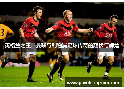 英格兰之王:曼联与利物浦足球传奇的起伏与辉煌 英格兰之王:曼联与利物浦足球传奇的起伏与辉煌