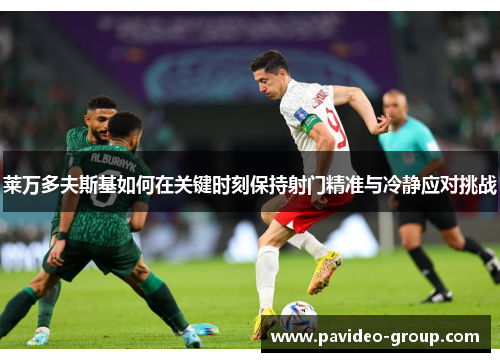 莱万多夫斯基如何在关键时刻保持射门精准与冷静应对挑战