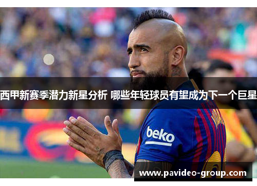 西甲新赛季潜力新星分析 哪些年轻球员有望成为下一个巨星 西甲新赛季潜力新星分析 哪些年轻球员有望成为下一个巨星