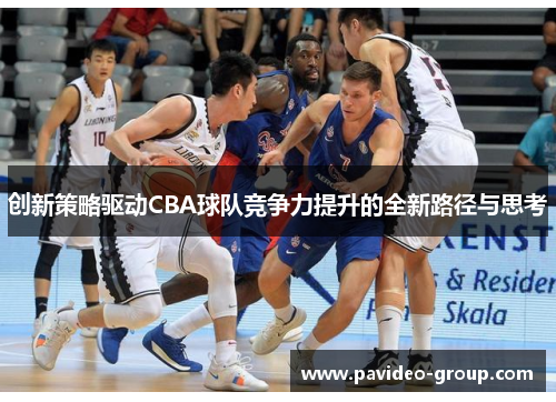 创新策略驱动CBA球队竞争力提升的全新路径与思考 创新策略驱动CBA球队竞争力提升的全新路径与思考