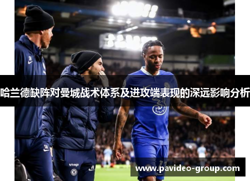 哈兰德缺阵对曼城战术体系及进攻端表现的深远影响分析