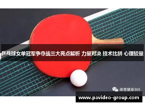 乒乓球女单冠军争夺战三大亮点解析 力量对决 技术比拼 心理较量