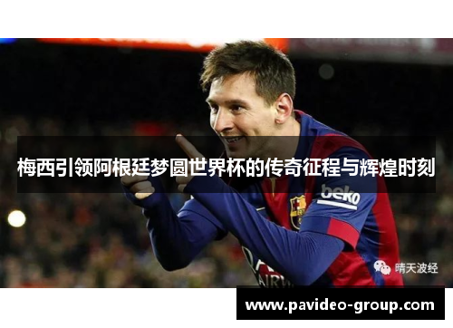 梅西引领阿根廷梦圆世界杯的传奇征程与辉煌时刻