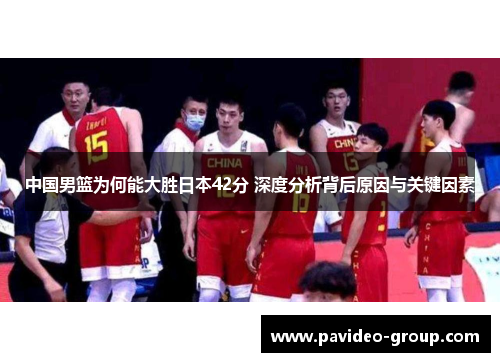 中国男篮为何能大胜日本42分 深度分析背后原因与关键因素 中国男篮为何能大胜日本42分 深度分析背后原因与关键因素