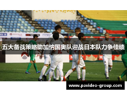 五大备战策略助加纳国奥队迎战日本队力争佳绩