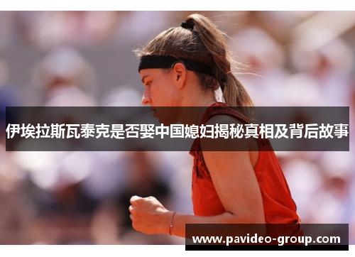 伊埃拉斯瓦泰克是否娶中国媳妇揭秘真相及背后故事 伊埃拉斯瓦泰克是否娶中国媳妇揭秘真相及背后故事