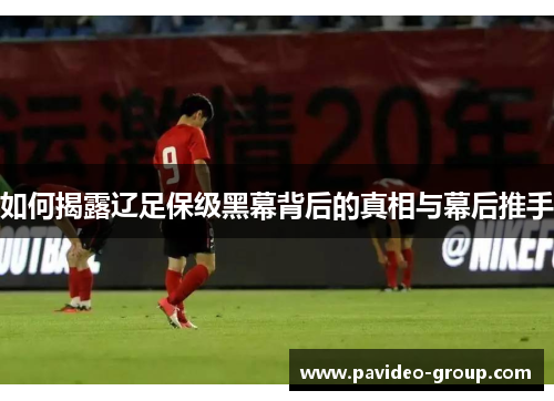 如何揭露辽足保级黑幕背后的真相与幕后推手 如何揭露辽足保级黑幕背后的真相与幕后推手