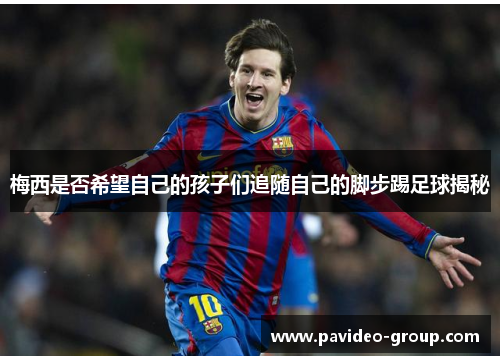 梅西是否希望自己的孩子们追随自己的脚步踢足球揭秘