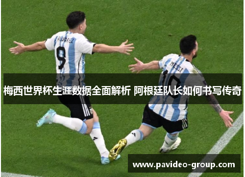 梅西世界杯生涯数据全面解析 阿根廷队长如何书写传奇