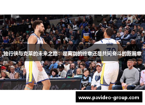 独行侠与克莱的未来之路:是离别的终章还是共同奋斗的新篇章 独行侠与克莱的未来之路:是离别的终章还是共同奋斗的新篇章