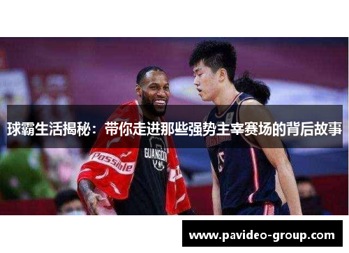 球霸生活揭秘:带你走进那些强势主宰赛场的背后故事 球霸生活揭秘:带你走进那些强势主宰赛场的背后故事
