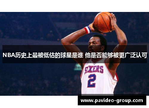 NBA历史上最被低估的球星是谁 他是否能够被更广泛认可 NBA历史上最被低估的球星是谁 他是否能够被更广泛认可