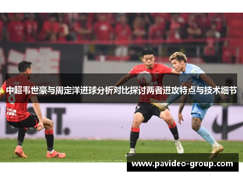 中超韦世豪与周定洋进球分析对比探讨两者进攻特点与技术细节