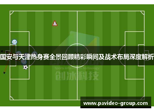 国安与天津热身赛全景回顾精彩瞬间及战术布局深度解析 国安与天津热身赛全景回顾精彩瞬间及战术布局深度解析