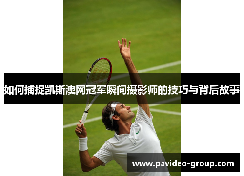 如何捕捉凯斯澳网冠军瞬间摄影师的技巧与背后故事