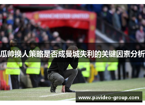 瓜帅换人策略是否成曼城失利的关键因素分析