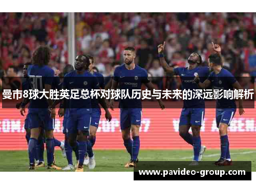 曼市8球大胜英足总杯对球队历史与未来的深远影响解析
