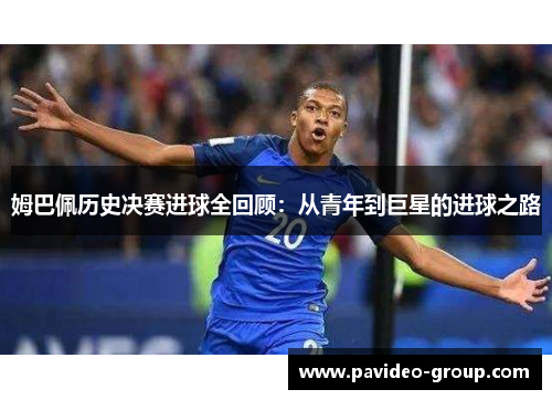 姆巴佩历史决赛进球全回顾:从青年到巨星的进球之路 姆巴佩历史决赛进球全回顾:从青年到巨星的进球之路