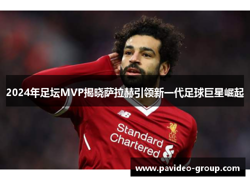 2024年足坛MVP揭晓萨拉赫引领新一代足球巨星崛起 2024年足坛MVP揭晓萨拉赫引领新一代足球巨星崛起