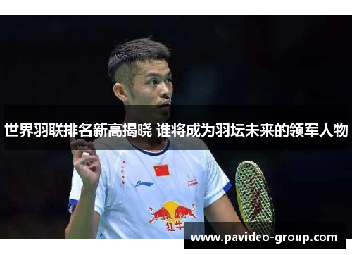 世界羽联排名新高揭晓 谁将成为羽坛未来的领军人物 世界羽联排名新高揭晓 谁将成为羽坛未来的领军人物