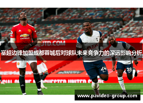 塞超边锋加盟成都蓉城后对球队未来竞争力的深远影响分析