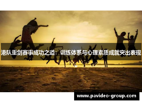 港队重剑赛事成功之道:训练体系与心理素质成就突出表现 港队重剑赛事成功之道:训练体系与心理素质成就突出表现