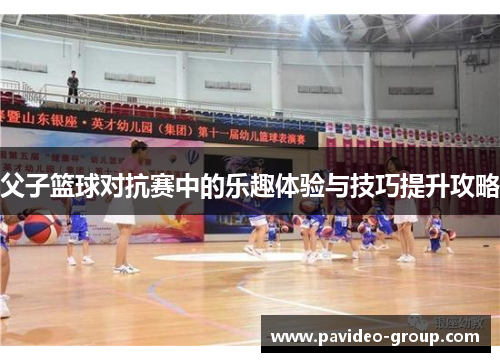 父子篮球对抗赛中的乐趣体验与技巧提升攻略 父子篮球对抗赛中的乐趣体验与技巧提升攻略