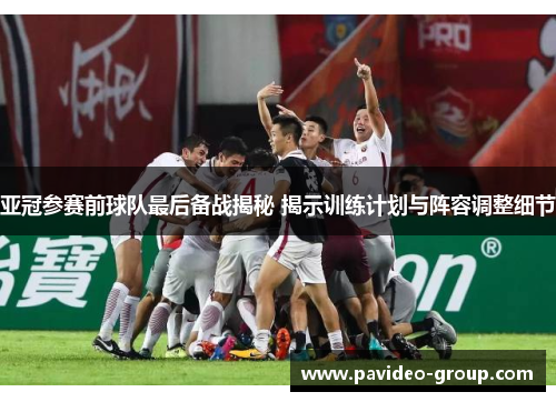 亚冠参赛前球队最后备战揭秘 揭示训练计划与阵容调整细节 亚冠参赛前球队最后备战揭秘 揭示训练计划与阵容调整细节