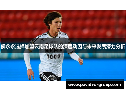侯永永选择加盟云南足球队的深层动因与未来发展潜力分析 侯永永选择加盟云南足球队的深层动因与未来发展潜力分析