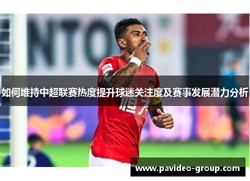 如何维持中超联赛热度提升球迷关注度及赛事发展潜力分析 如何维持中超联赛热度提升球迷关注度及赛事发展潜力分析