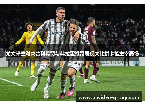 尤文米兰对决普利希奇与弗拉霍维奇表现大比拼谁能主宰赛场 尤文米兰对决普利希奇与弗拉霍维奇表现大比拼谁能主宰赛场