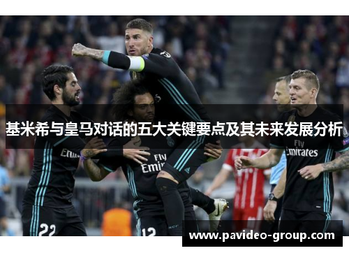 基米希与皇马对话的五大关键要点及其未来发展分析 基米希与皇马对话的五大关键要点及其未来发展分析