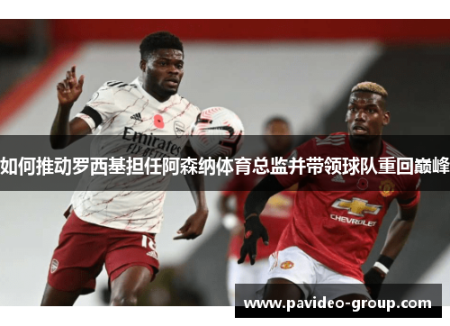 如何推动罗西基担任阿森纳体育总监并带领球队重回巅峰 如何推动罗西基担任阿森纳体育总监并带领球队重回巅峰