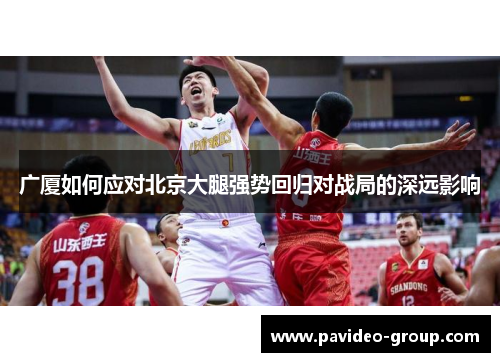 广厦如何应对北京大腿强势回归对战局的深远影响 广厦如何应对北京大腿强势回归对战局的深远影响