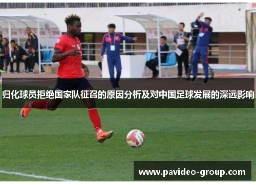 归化球员拒绝国家队征召的原因分析及对中国足球发展的深远影响 归化球员拒绝国家队征召的原因分析及对中国足球发展的深远影响