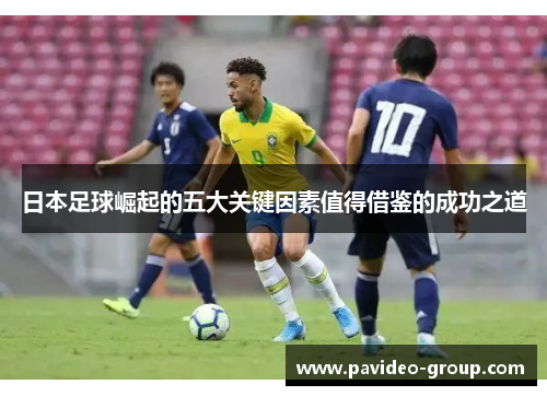 日本足球崛起的五大关键因素值得借鉴的成功之道 日本足球崛起的五大关键因素值得借鉴的成功之道