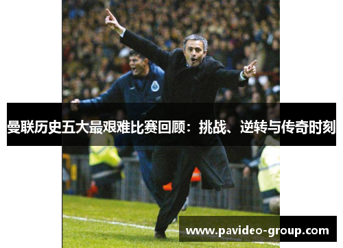 曼联历史五大最艰难比赛回顾：挑战、逆转与传奇时刻
