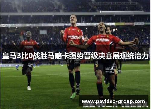 皇马3比0战胜马略卡强势晋级决赛展现统治力 皇马3比0战胜马略卡强势晋级决赛展现统治力