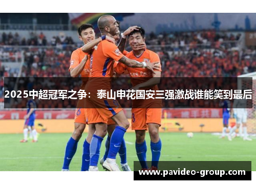 2025中超冠军之争:泰山申花国安三强激战谁能笑到最后 2025中超冠军之争:泰山申花国安三强激战谁能笑到最后