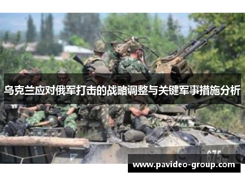 乌克兰应对俄军打击的战略调整与关键军事措施分析 乌克兰应对俄军打击的战略调整与关键军事措施分析