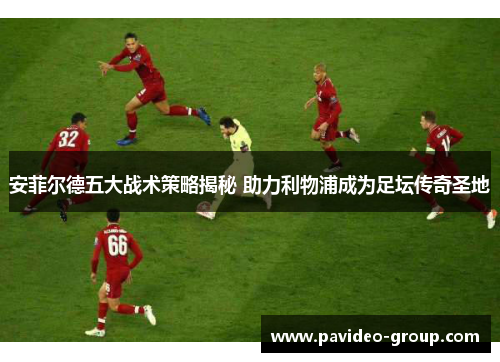 安菲尔德五大战术策略揭秘 助力利物浦成为足坛传奇圣地 安菲尔德五大战术策略揭秘 助力利物浦成为足坛传奇圣地