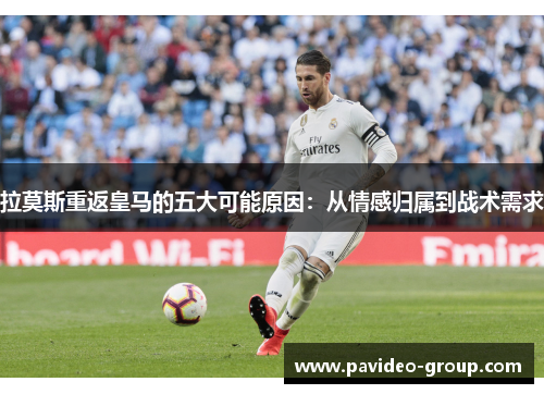 拉莫斯重返皇马的五大可能原因:从情感归属到战术需求 拉莫斯重返皇马的五大可能原因:从情感归属到战术需求