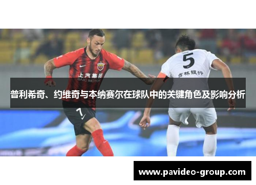 普利希奇、约维奇与本纳赛尔在球队中的关键角色及影响分析