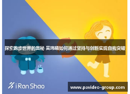 探索跑步世界的奥秘 吴玮曦如何通过坚持与创新实现自我突破 探索跑步世界的奥秘 吴玮曦如何通过坚持与创新实现自我突破