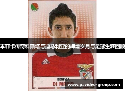 本菲卡传奇科斯塔与迪马利亚的辉煌岁月与足球生涯回顾 本菲卡传奇科斯塔与迪马利亚的辉煌岁月与足球生涯回顾