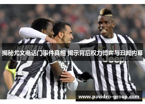 揭秘尤文电话门事件真相 揭示背后权力博弈与丑闻内幕