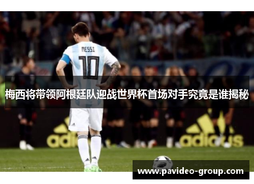 梅西将带领阿根廷队迎战世界杯首场对手究竟是谁揭秘 梅西将带领阿根廷队迎战世界杯首场对手究竟是谁揭秘