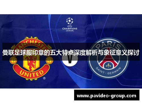 曼联足球服印章的五大特点深度解析与象征意义探讨