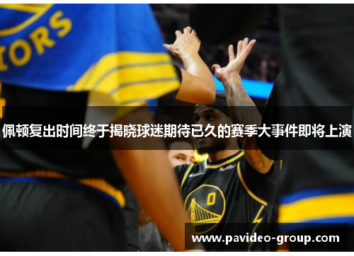 佩顿复出时间终于揭晓球迷期待已久的赛季大事件即将上演