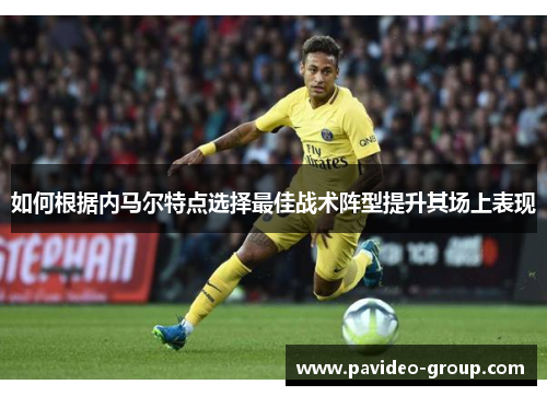 如何根据内马尔特点选择最佳战术阵型提升其场上表现 如何根据内马尔特点选择最佳战术阵型提升其场上表现